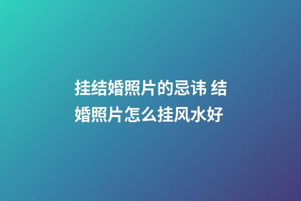 挂结婚照片的忌讳 结婚照片怎么挂风水好